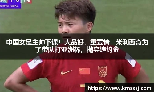 中国女足主帅下课！人品好，重爱情，米利西奇为了带队打亚洲杯，抛弃违约金